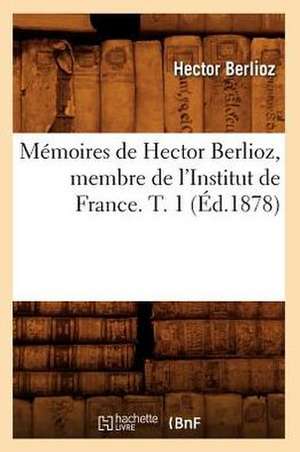 Memoires de Hector Berlioz, Membre de L'Institut de France. T. 1 (Ed.1878) de Hector Berlioz