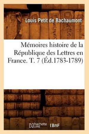 Memoires Histoire de La Republique Des Lettres En France. T. 7 (Ed.1783-1789) de Petit De Bachaumont L.