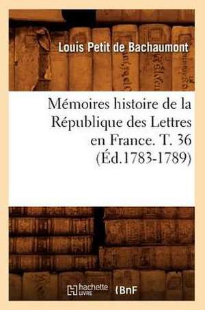 Memoires Histoire de La Republique Des Lettres En France. T. 36 (Ed.1783-1789) de Petit De Bachaumont L.