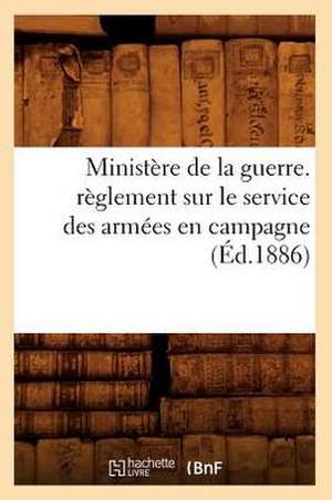 Ministere de La Guerre. Reglement Sur Le Service Des Armees En Campagne (Ed.1886) de Sans Auteur