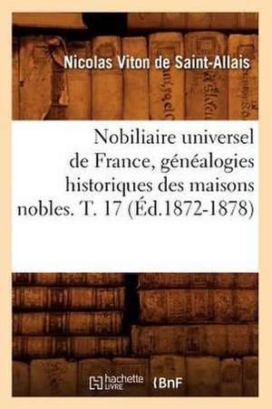 Nobiliaire Universel de France, Genealogies Historiques Des Maisons Nobles. T. 17 (Ed.1872-1878) de Viton De Saint Allais N.