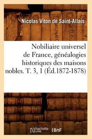 Nobiliaire Universel de France, Genealogies Historiques Des Maisons Nobles. T. 3, 1 (Ed.1872-1878) de Viton De Saint Allais N.