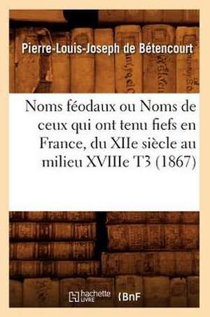 Noms Feodaux Ou Noms de Ceux Qui Ont Tenu Fiefs En France, Du Xiie Siecle Au Milieu Xviiie T3 (1867) de De Betencourt P. L. J.