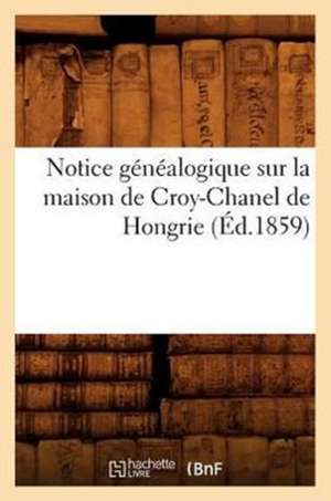 Notice Genealogique Sur La Maison de Croy-Chanel de Hongrie (Ed.1859) de Sans Auteur