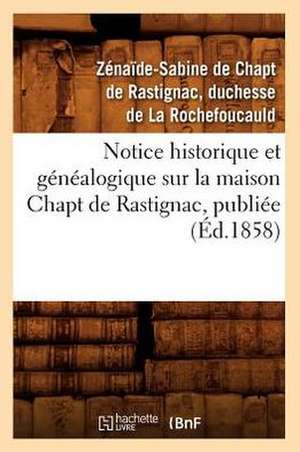 Notice Historique Et Genealogique Sur La Maison Chapt de Rastignac, Publiee (Ed.1858) de De La Rochefoucauld Z. S.