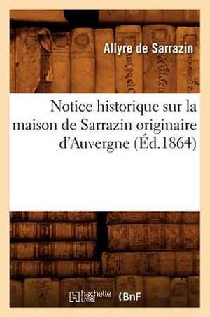 Notice Historique Sur La Maison de Sarrazin Originaire D'Auvergne, (Ed.1864) de Sans Auteur