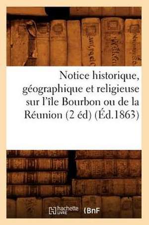 Notice Historique, Geographique Et Religieuse Sur L'Ile Bourbon Ou de La Reunion (2 Ed) de Collectif