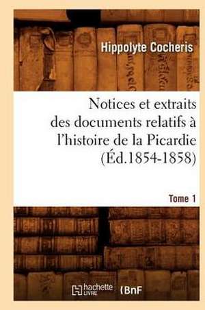 Notices Et Extraits Des Documents Relatifs A L'Histoire de La Picardie. Tome 1 (Ed.1854-1858) de Hippolyte Franois Jules Mari Cocheris