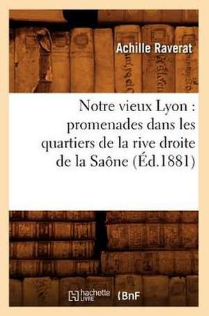 Notre Vieux Lyon: Promenades Dans Les Quartiers de La Rive Droite de La Saone (Ed.1881) de Achille Raverat