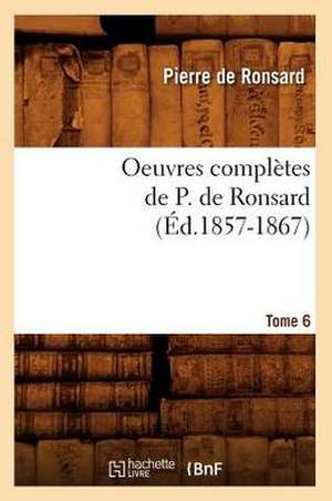 Oeuvres Completes de P. de Ronsard. Tome 6 (Ed.1857-1867) de Pierre De Ronsard