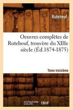 Oeuvres Completes de Rutebeuf, Trouvere Du Xiiie Siecle. Tome Troisieme de Rutebeuf