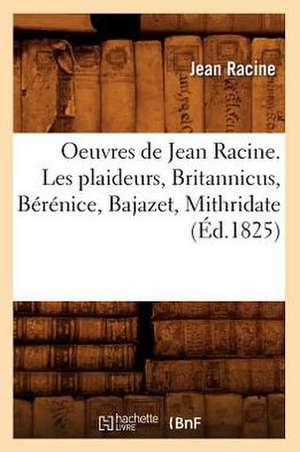 Oeuvres de Jean Racine. Les Plaideurs, Britannicus, Berenice, Bajazet, Mithridate (Ed.1825) de Jean Baptiste Racine