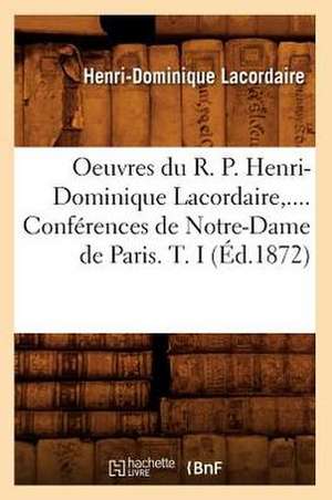 Oeuvres Du R. P. Henri-Dominique Lacordaire. Conferences de Notre-Dame de Paris. Tome I (Ed.1872) de Lacordaire H. D.