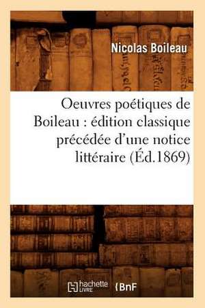 Oeuvres Poetiques de Boileau: Edition Classique Precedee D'Une Notice Litteraire (Ed.1869) de Nicolas Boileau Despreaux