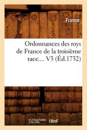 Ordonnances Des Roys de France de La Troisieme Race. Volume 3 (Ed.1732) de France