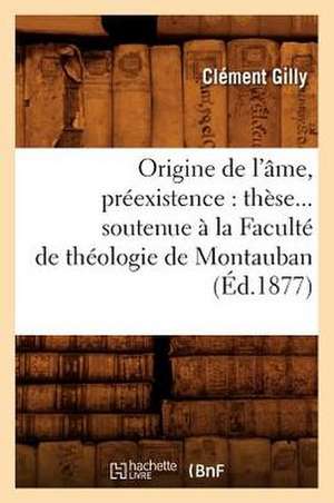 Origine de L'Ame, Preexistence: These Soutenue a la Faculte de Theologie de Montauban (Ed.1877) de Gilly C.