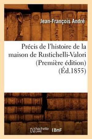 Precis de L'Histoire de La Maison de Rustichelli-Valori (Premiere Edition) (Ed.1855) de Andre J. F.