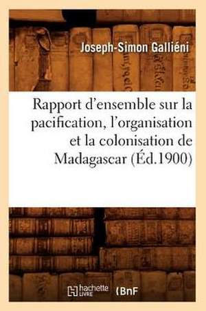 Rapport D'Ensemble Sur La Pacification, L'Organisation Et La Colonisation de Madagascar (Ed.1900) de Joseph Simon Gallieni