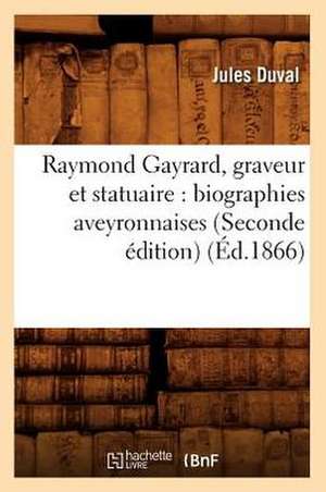 Raymond Gayrard, Graveur Et Statuaire: Biographies Aveyronnaises (Seconde Edition) (Ed.1866) de Jules Duval