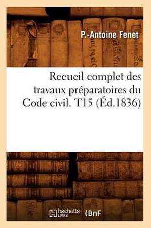 Recueil Complet Des Travaux Preparatoires Du Code Civil. T15 (Ed.1836) de Fenet P. a.