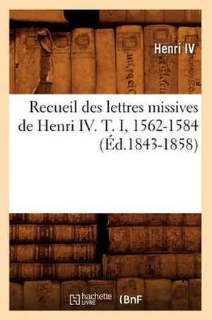 Recueil Des Lettres Missives de Henri IV. T. I, 1562-1584 (Ed.1843-1858) de Henri IV