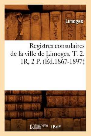 Registres Consulaires de La Ville de Limoges. T. 2. 1r, 2 P, (Ed.1867-1897) de Limoges