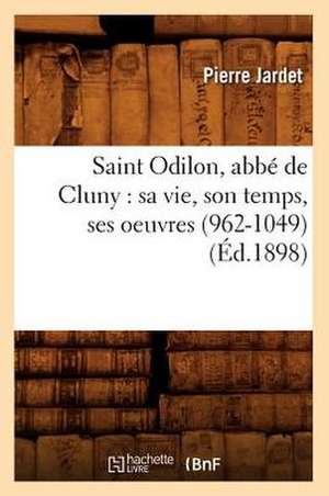 Saint Odilon, ABBE de Cluny: Sa Vie, Son Temps, Ses Oeuvres (962-1049) (Ed.1898) de Jardet P.