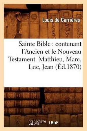 Sainte Bible: Contenant L'Ancien Et Le Nouveau Testament. Matthieu, Marc, Luc, Jean (Ed.1870) de Sans Auteur