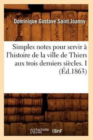 Simples Notes Pour Servir A L'Histoire de La Ville de Thiers Aux Trois Derniers Siecles. I de Dominique Gustave Saint Joanny