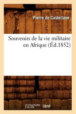 Souvenirs de La Vie Militaire En Afrique (Ed.1852) de De Castellane P.