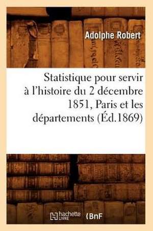 Statistique Pour Servir A L'Histoire Du 2 Decembre 1851, Paris Et Les Departements, (Ed.1869) de Robert a.