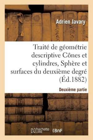 Traite de Geometrie Descriptive. Cones Et Cylindres, Spheres Et Surfaces Du 2nd Degre (Ed.1881-1882) de Javary a.