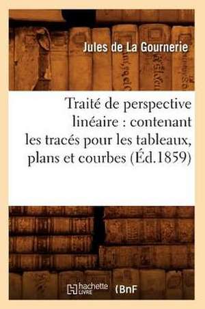 Traite de Perspective Lineaire: Contenant Les Traces Pour Les Tableaux, Plans Et Courbes (Ed.1859) de Jules De La Gournerie