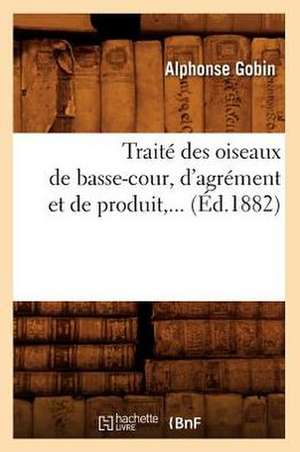 Traite Des Oiseaux de Basse-Cour, D'Agrement Et de Produit, ... (Ed.1882): Comprenant Les Applications de La Geometrie Descriptive. I. (Ed.1877) de Gobin a.