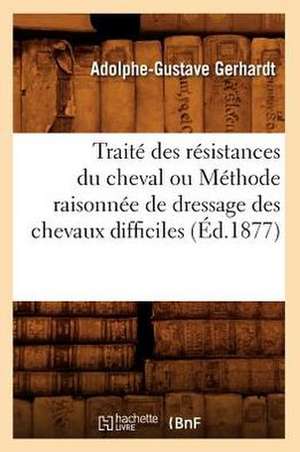 Traite Des Resistances Du Cheval Ou Methode Raisonnee de Dressage Des Chevaux Difficiles de Adolphe-Gustave Gerhardt