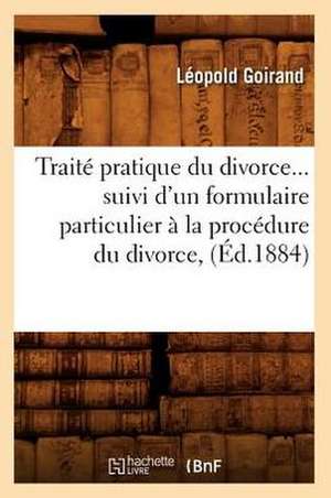 Traite Pratique Du Divorce Suivi D'Un Formulaire Particulier a la Procedure Du Divorce (Ed.1884) de Goirand L.