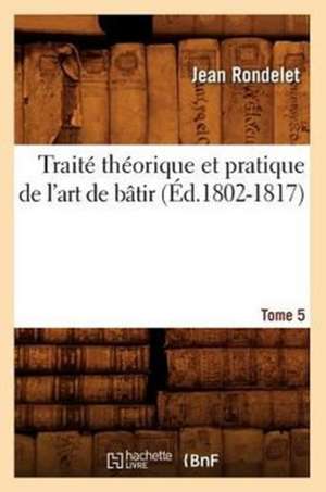 Traite Theorique Et Pratique de L'Art de Batir. Tome 5 (Ed.1802-1817) de Rondelet J.