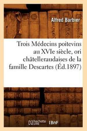 Trois Medecins Poitevins Au Xvie Siecle, Ori Chatelleraudaises de La Famille Descartes (Ed.1897) de Sans Auteur