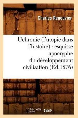 Uchronie (L'Utopie Dans L'Histoire): Esquisse Apocryphe Du Developpement Civilisation (Ed.1876) de Charles Renouvier