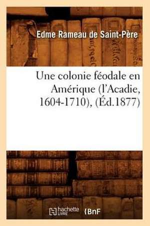 Une Colonie Feodale En Amerique (L'Acadie, 1604-1710), de Edme Rameau De Saint-Pere