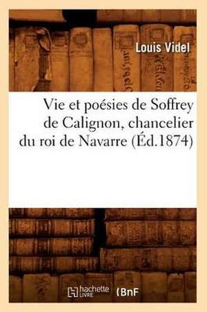 Vie Et Poesies de Soffrey de Calignon, Chancelier Du Roi de Navarre (Ed.1874) de Videl L.