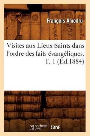 Visites Aux Lieux Saints Dans L'Ordre Des Faits Evangeliques. T. 1 (Ed.1884) de Amodru F.