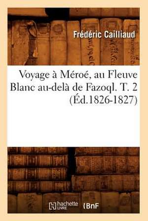 Voyage a Meroe, Au Fleuve Blanc Au-Dela de Fazoql. T. 2 (Ed.1826-1827) de Cailliaud F.