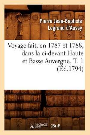 Voyage Fait, En 1787 Et 1788, Dans La CI-Devant Haute Et Basse Auvergne. T. 1 (Ed.1794) de Pierre Jean-Baptiste Legrand D' Aussy