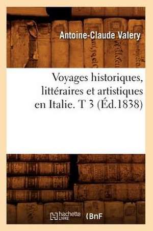 Voyages Historiques, Litteraires Et Artistiques En Italie. T 3 (Ed.1838) de Antoine Claude Pasquin Valery