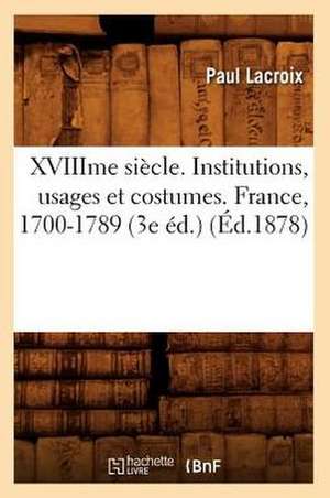 Xviiime Siecle. Institutions, Usages Et Costumes. France, 1700-1789 (3e Ed.) (Ed.1878) de Paul LaCroix