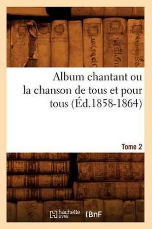 Album Chantant Ou La Chanson de Tous Et Pour Tous. Tome 2 (Ed.1858-1864) de Collectif