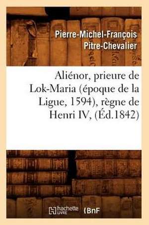 Alienor, Prieure de Lok-Maria (Epoque de La Ligue, 1594), Regne de Henri IV, (Ed.1842) de Pitre Chevalier P. M. F.