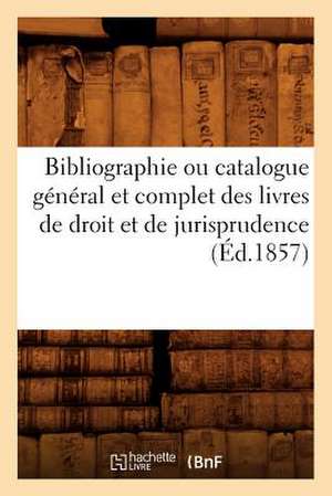 Bibliographie Ou Catalogue General Et Complet Des Livres de Droit Et de Jurisprudence (Ed.1857) de Sans Auteur