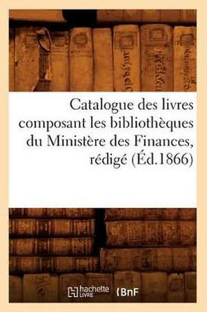 Catalogue Des Livres Composant Les Bibliotheques Du Ministere Des Finances, Redige (Ed.1866) de Sans Auteur